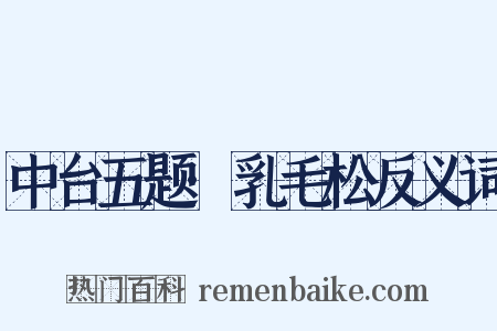 中台五题·乳毛松反义词是什么意思的图片